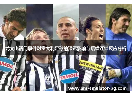 尤文电话门事件对意大利足球的深远影响与后续连锁反应分析 尤文电话门事件对意大利足球的深远影响与后续连锁反应分析