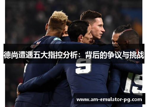 德尚遭遇五大指控分析:背后的争议与挑战 德尚遭遇五大指控分析:背后的争议与挑战