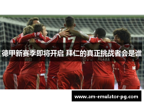 德甲新赛季即将开启 拜仁的真正挑战者会是谁