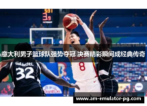 意大利男子篮球队强势夺冠 决赛精彩瞬间成经典传奇