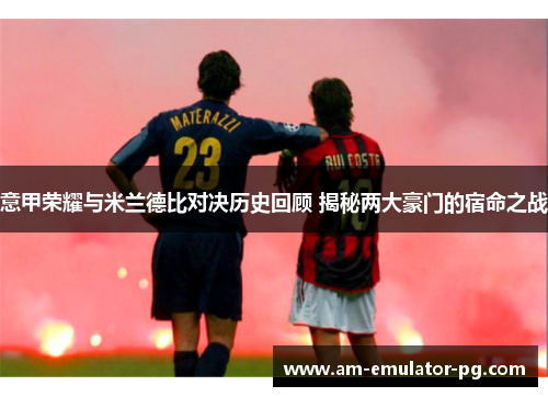 意甲荣耀与米兰德比对决历史回顾 揭秘两大豪门的宿命之战 意甲荣耀与米兰德比对决历史回顾 揭秘两大豪门的宿命之战