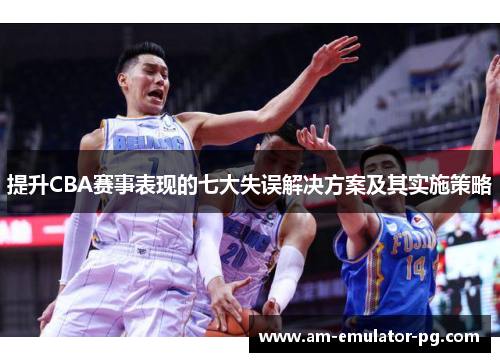 提升CBA赛事表现的七大失误解决方案及其实施策略 提升CBA赛事表现的七大失误解决方案及其实施策略