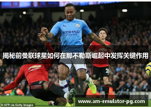 揭秘前曼联球星如何在那不勒斯崛起中发挥关键作用