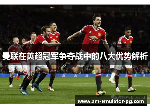 曼联在英超冠军争夺战中的八大优势解析 曼联在英超冠军争夺战中的八大优势解析
