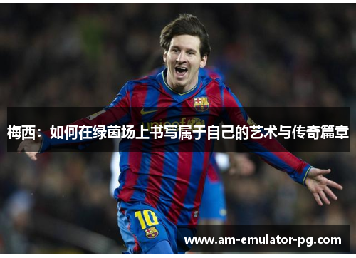 梅西：如何在绿茵场上书写属于自己的艺术与传奇篇章