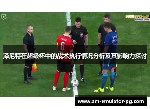 泽尼特在超级杯中的战术执行情况分析及其影响力探讨 泽尼特在超级杯中的战术执行情况分析及其影响力探讨