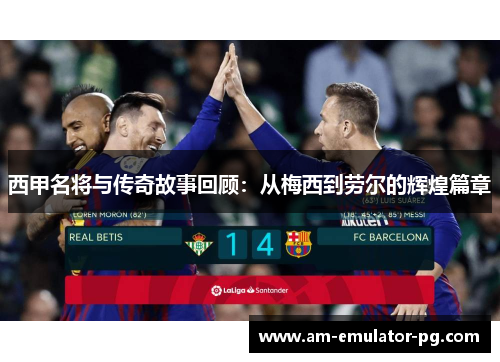 西甲名将与传奇故事回顾：从梅西到劳尔的辉煌篇章