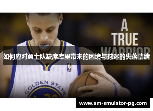 如何应对勇士队缺席库里带来的困境与球迷的失落情绪