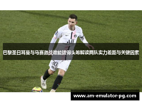 巴黎圣日耳曼与马赛激战谁能拔得头筹解读两队实力差距与关键因素