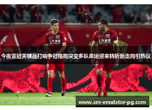 今夜亚冠关键战打响争冠格局突变多队命运迎来转折新走向引热议