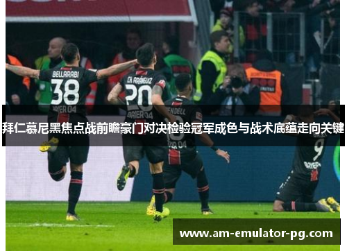 拜仁慕尼黑焦点战前瞻豪门对决检验冠军成色与战术底蕴走向关键 拜仁慕尼黑焦点战前瞻豪门对决检验冠军成色与战术底蕴走向关键