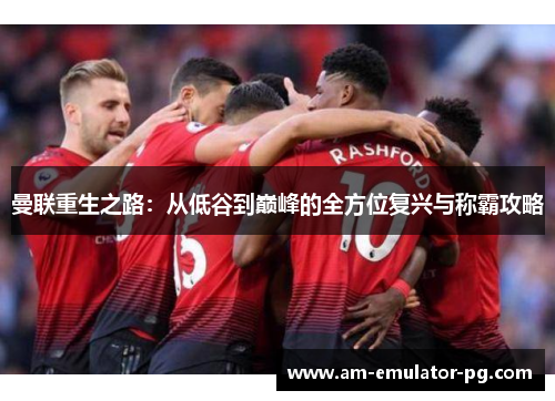 曼联重生之路:从低谷到巅峰的全方位复兴与称霸攻略 曼联重生之路:从低谷到巅峰的全方位复兴与称霸攻略