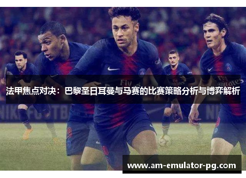 法甲焦点对决:巴黎圣日耳曼与马赛的比赛策略分析与博弈解析 法甲焦点对决:巴黎圣日耳曼与马赛的比赛策略分析与博弈解析