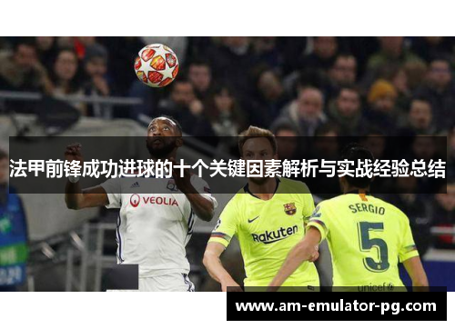 法甲前锋成功进球的十个关键因素解析与实战经验总结
