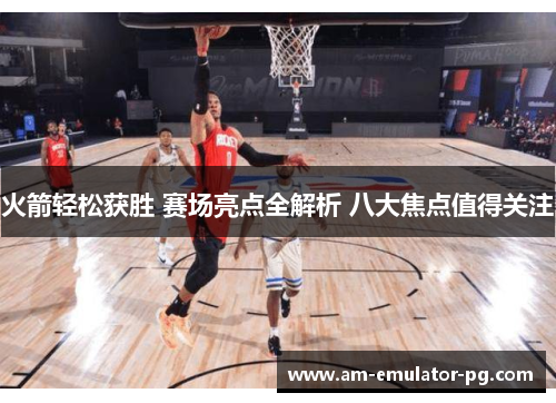 火箭轻松获胜 赛场亮点全解析 八大焦点值得关注