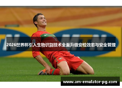 2026世界杯引入生物识别技术全面升级安检效率与安全管理
