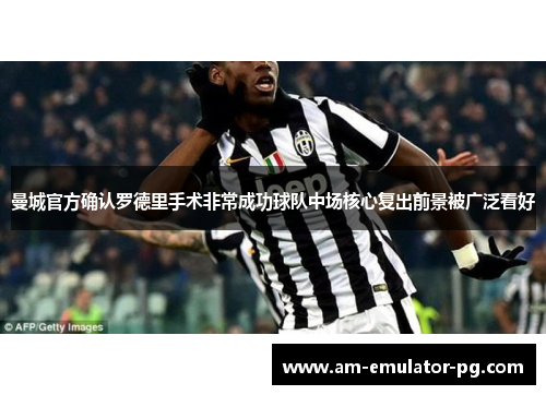 曼城官方确认罗德里手术非常成功球队中场核心复出前景被广泛看好