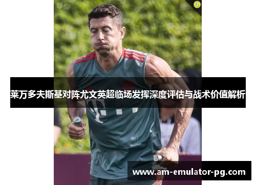 莱万多夫斯基对阵尤文英超临场发挥深度评估与战术价值解析