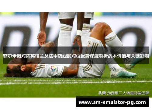 菲尔米诺对阵英格兰及法甲防线的对位优势深度解析战术价值与关键影响