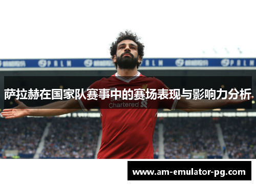 萨拉赫在国家队赛事中的赛场表现与影响力分析
