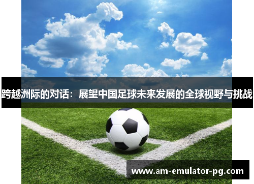 跨越洲际的对话：展望中国足球未来发展的全球视野与挑战