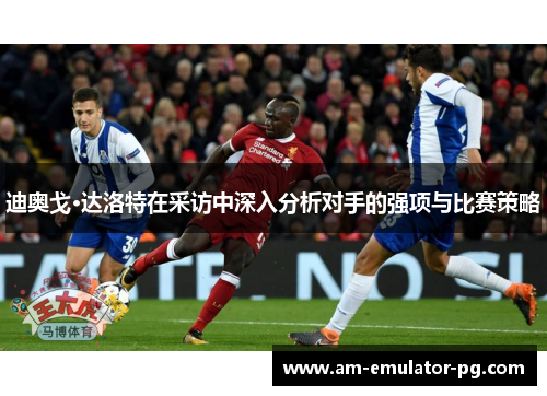 迪奥戈·达洛特在采访中深入分析对手的强项与比赛策略