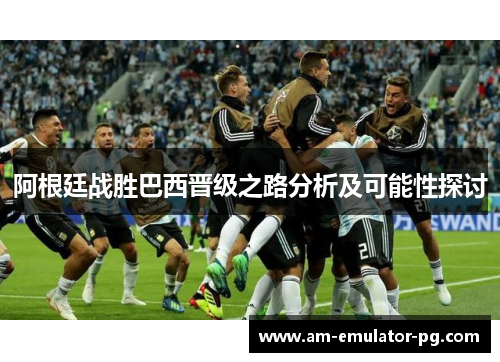 阿根廷战胜巴西晋级之路分析及可能性探讨
