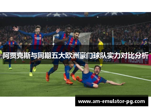 阿贾克斯与同期五大欧洲豪门球队实力对比分析 阿贾克斯与同期五大欧洲豪门球队实力对比分析