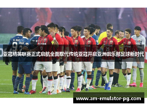 亚冠精英联赛正式启航全面取代传统亚冠开启亚洲俱乐部足球新时代 亚冠精英联赛正式启航全面取代传统亚冠开启亚洲俱乐部足球新时代