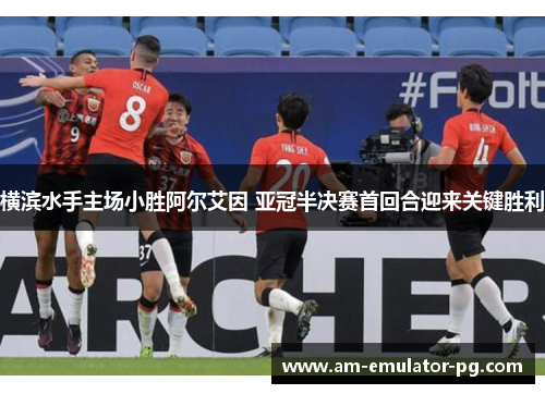 横滨水手主场小胜阿尔艾因 亚冠半决赛首回合迎来关键胜利 横滨水手主场小胜阿尔艾因 亚冠半决赛首回合迎来关键胜利