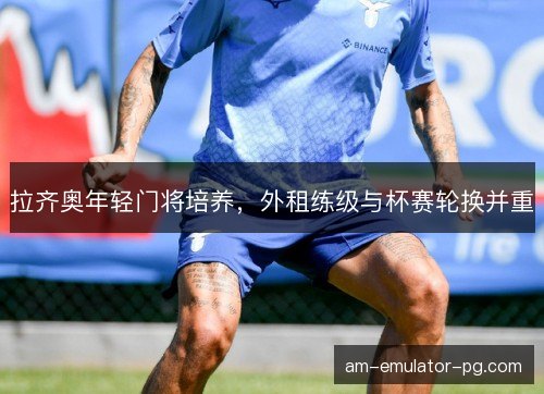 拉齐奥年轻门将培养，外租练级与杯赛轮换并重